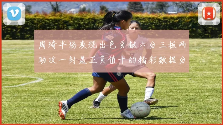 周琦半场表现出色贡献六分三板两助攻一封盖正负值十的精彩数据分析