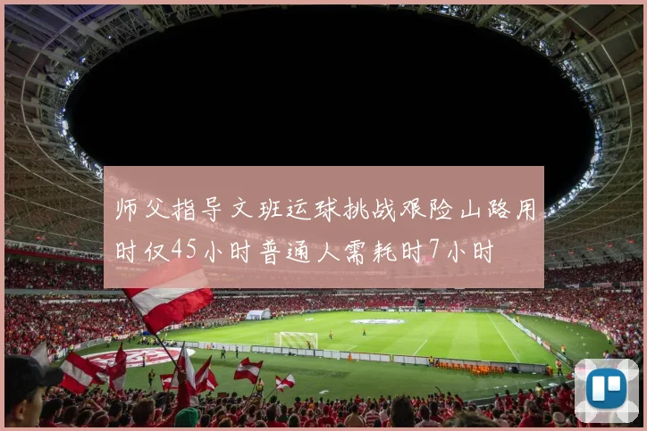 师父指导文班运球挑战艰险山路用时仅45小时普通人需耗时7小时