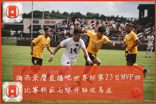 梅西荣膺直播吧世界杯第23日MVP四场比赛斩获七球并助攻乌龙