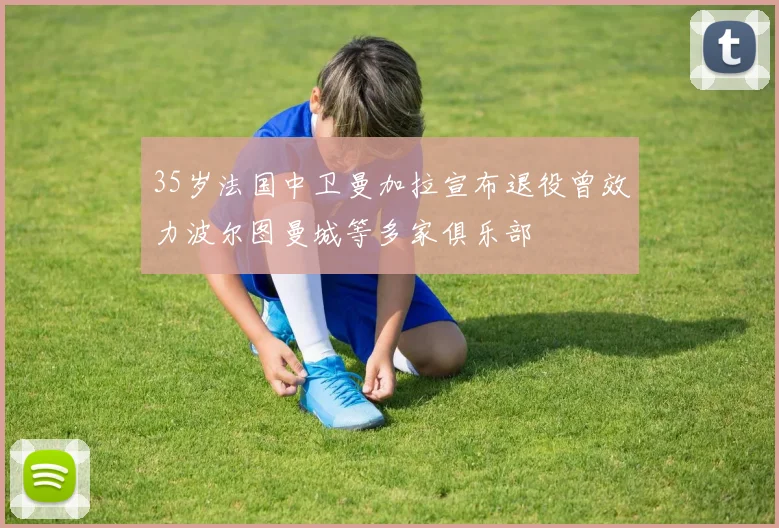 35岁法国中卫曼加拉宣布退役曾效力波尔图曼城等多家俱乐部