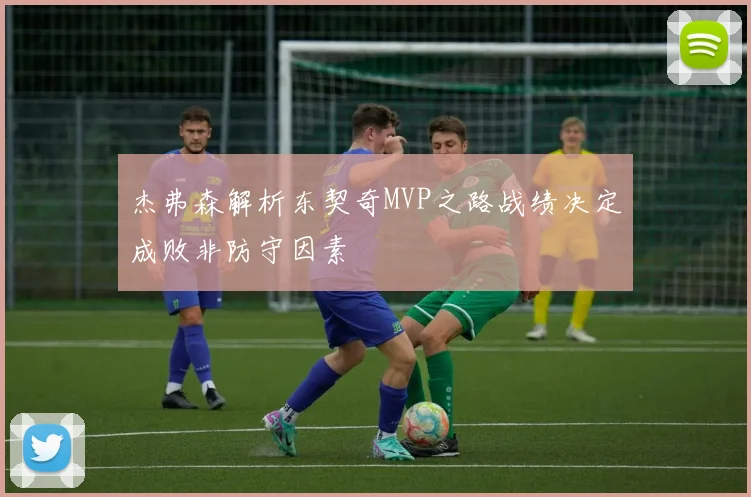 杰弗森解析东契奇MVP之路战绩决定成败非防守因素