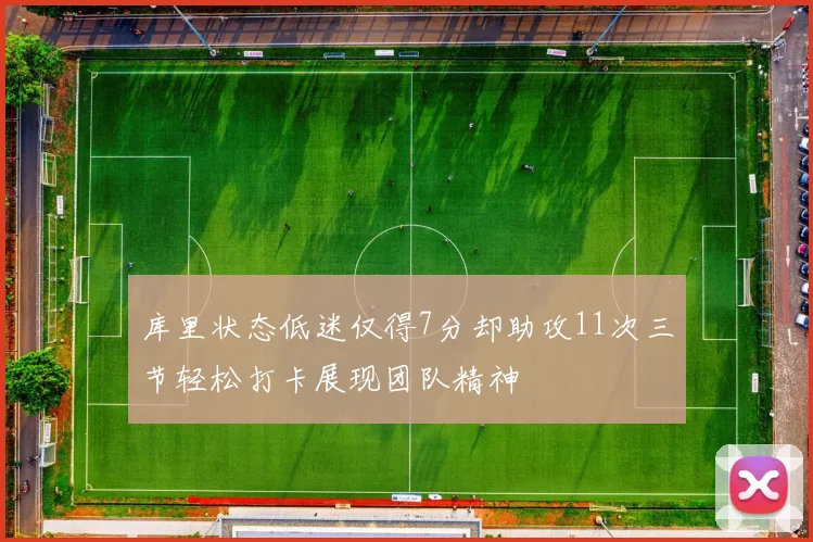 库里状态低迷仅得7分却助攻11次三节轻松打卡展现团队精神