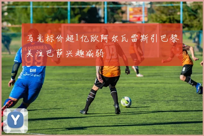 马竞标价超1亿欧阿尔瓦雷斯引巴黎关注巴萨兴趣减弱