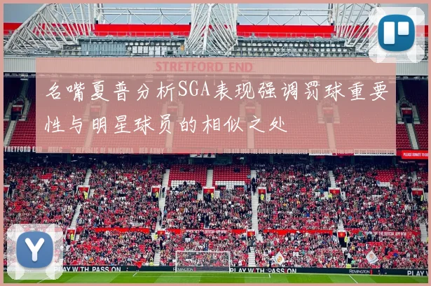 名嘴夏普分析SGA表现强调罚球重要性与明星球员的相似之处