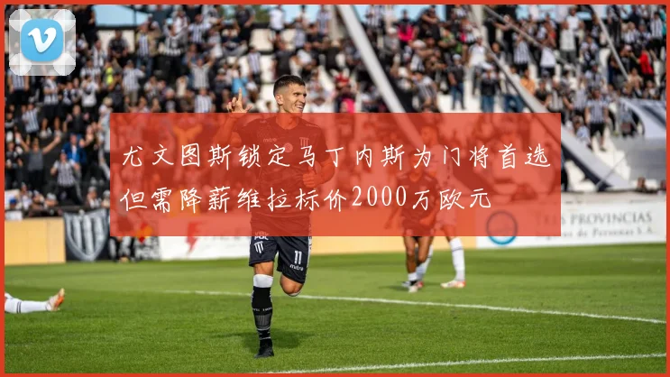 尤文图斯锁定马丁内斯为门将首选但需降薪维拉标价2000万欧元