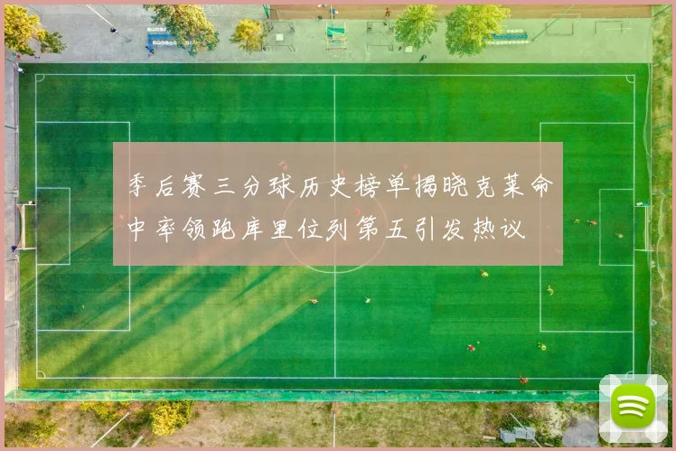 季后赛三分球历史榜单揭晓克莱命中率领跑库里位列第五引发热议
