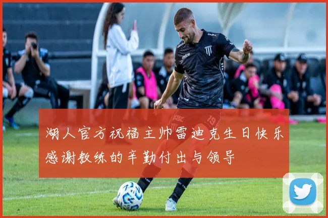 湖人官方祝福主帅雷迪克生日快乐感谢教练的辛勤付出与领导
