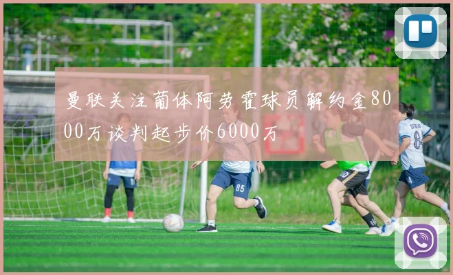 曼联关注葡体阿劳霍球员解约金8000万谈判起步价6000万