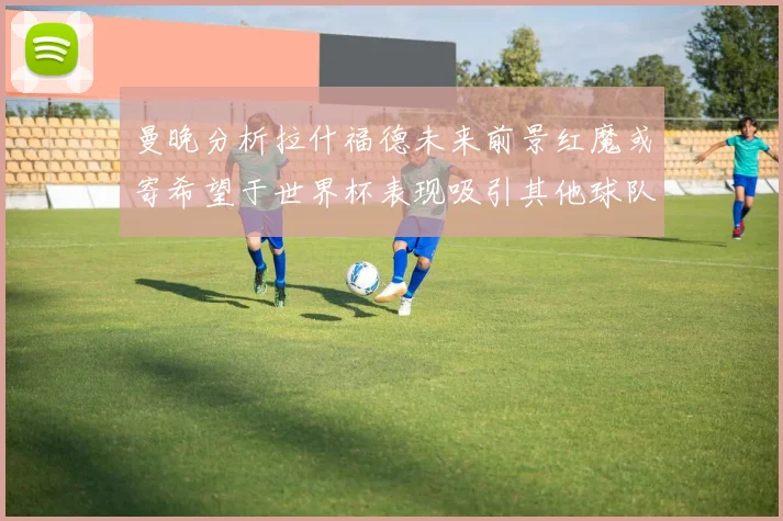 曼晚分析拉什福德未来前景红魔或寄希望于世界杯表现吸引其他球队
