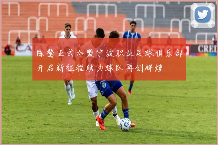 陈骜正式加盟宁波职业足球俱乐部开启新征程助力球队再创辉煌