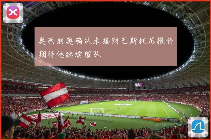 奥西利奥确认未接到巴斯托尼报价期待他继续留队