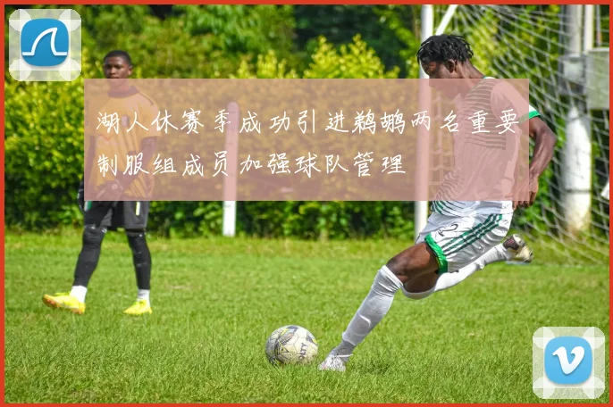 湖人休赛季成功引进鹈鹕两名重要制服组成员加强球队管理