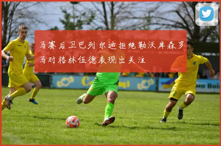 马赛后卫巴列尔迪拒绝勒沃库森罗马对格林伍德表现出关注