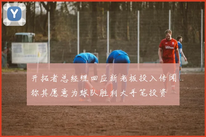 开拓者总经理回应新老板投入传闻称其愿意为球队胜利大手笔投资