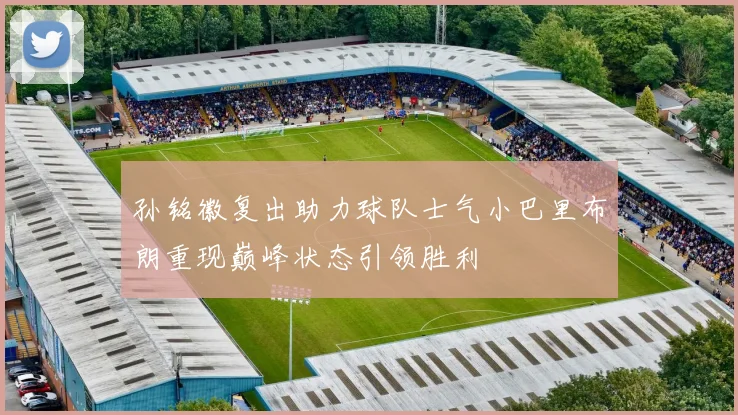 孙铭徽复出助力球队士气小巴里布朗重现巅峰状态引领胜利
