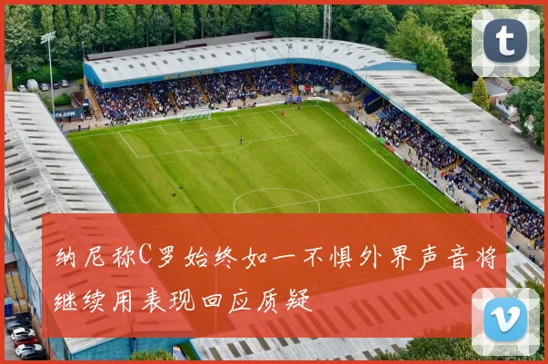 纳尼称C罗始终如一不惧外界声音将继续用表现回应质疑